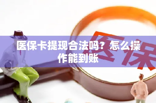 医保卡提现合法吗？怎么操作能到账